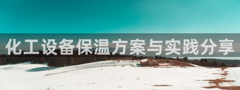 新航娱乐集团最新消息：化工设备保温方案与实践分享
