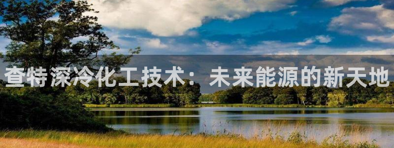 新航娱乐app官方免费下载安卓：查特深冷化工技术：