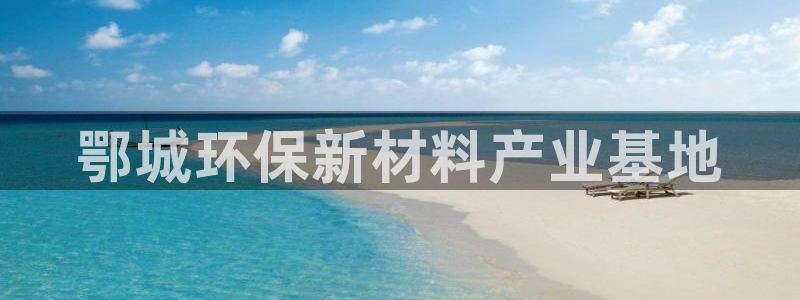 新航娱乐公司扣费流程详解图片：鄂城环保新材料产业基