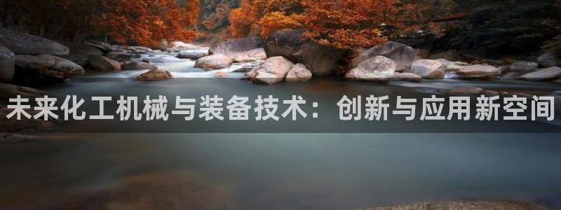 新航娱乐官网最新版本更新内容：未来化工机械与装备技术：创新与